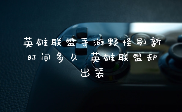英雄联盟手游野怪刷新时间多久 英雄联盟劫出装