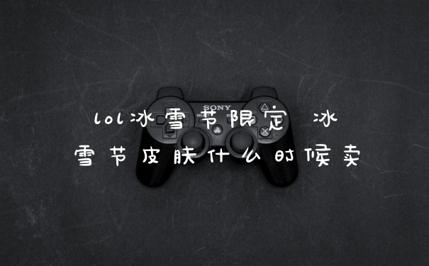 lol冰雪节限定 冰雪节皮肤什么时候卖