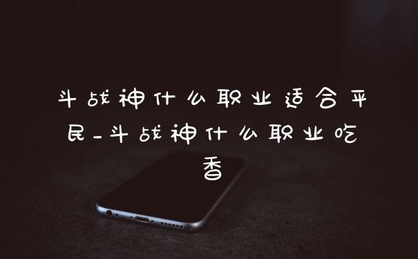 斗战神什么职业适合平民_斗战神什么职业吃香