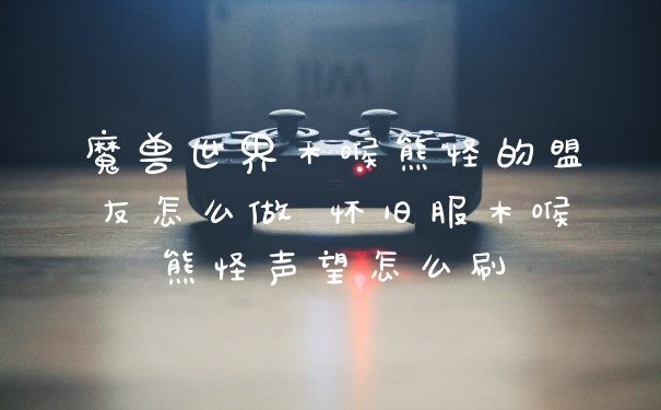 魔兽世界木喉熊怪的盟友怎么做 怀旧服木喉熊怪声望怎么刷