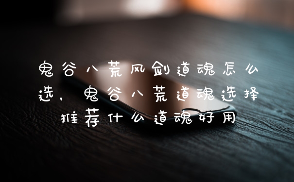 鬼谷八荒风剑道魂怎么选，鬼谷八荒道魂选择推荐什么道魂好用