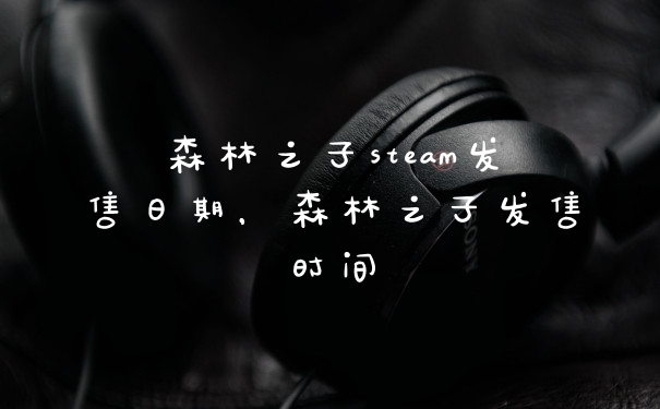 森林之子steam发售日期，森林之子发售时间