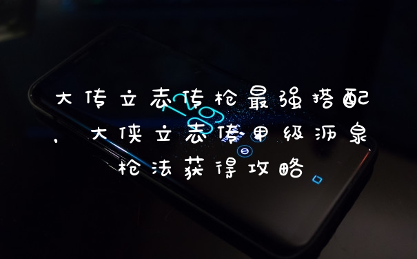 大传立志传枪最强搭配,大侠立志传甲级沥泉枪法获得攻略