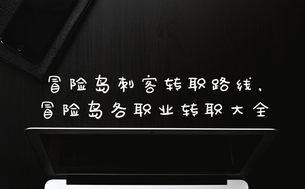 冒险岛刺客转职路线，冒险岛各职业转职大全