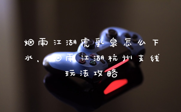 烟雨江湖虎乳泉怎么下水,烟雨江湖杭州支线玩法攻略