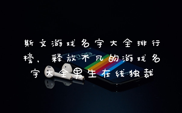 斯文游戏名字大全排行榜，释放不凡的游戏名字大全男生在线独裁