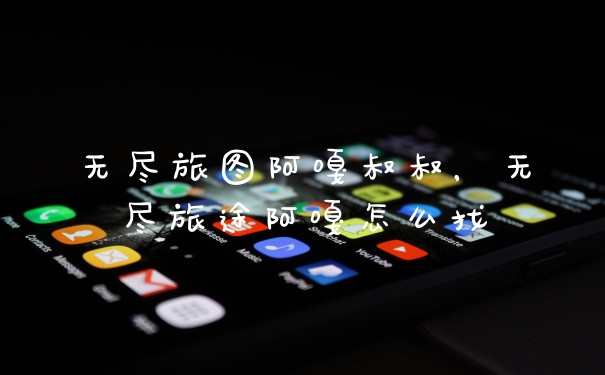 无尽旅图阿嘎叔叔,无尽旅途阿嘎怎么找