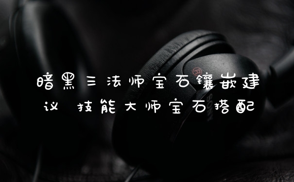 暗黑三法师宝石镶嵌建议 技能大师宝石搭配