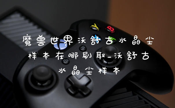 魔兽世界沃舒古水晶尘样本在哪刷取_沃舒古水晶尘样本