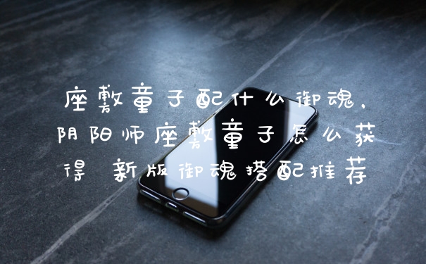座敷童子配什么御魂，阴阳师座敷童子怎么获得 新版御魂搭配推荐