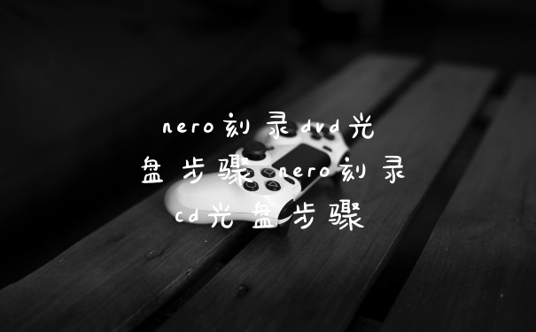 nero刻录dvd光盘步骤 nero刻录cd光盘步骤
