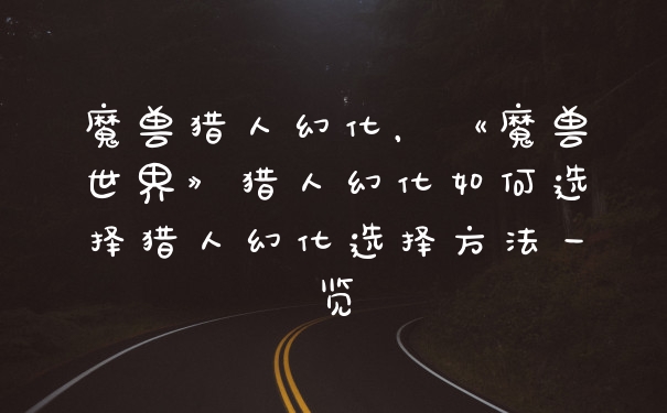 魔兽猎人幻化,《魔兽世界》猎人幻化如何选择猎人幻化选择方法一览