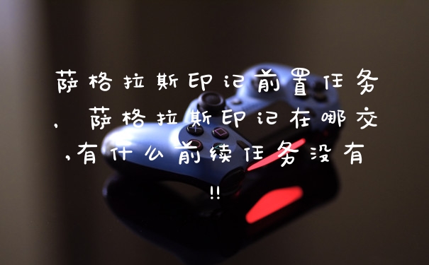 萨格拉斯印记前置任务,萨格拉斯印记在哪交,有什么前续任务没有!!