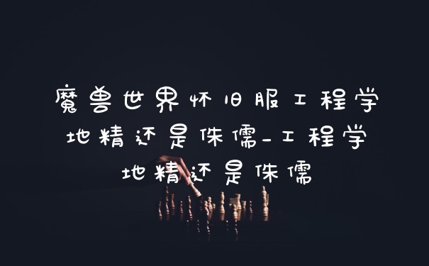 魔兽世界怀旧服工程学地精还是侏儒_工程学地精还是侏儒
