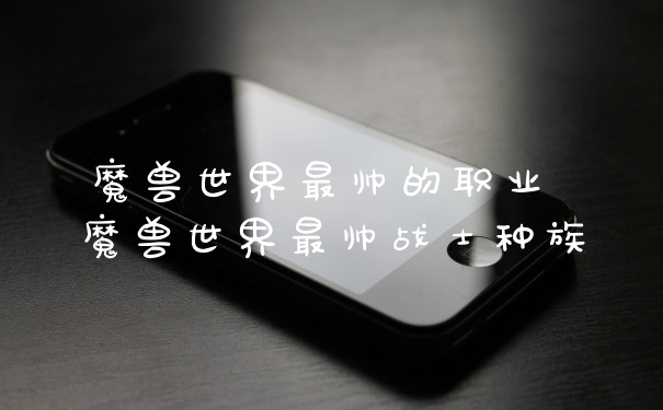 魔兽世界最帅的职业 魔兽世界最帅战士种族