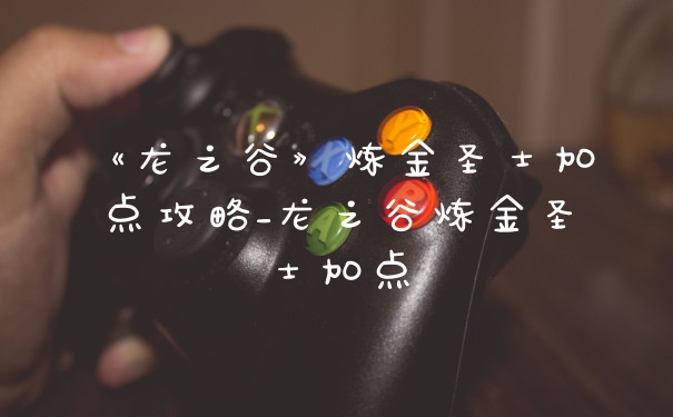 《龙之谷》炼金圣士加点攻略_龙之谷炼金圣士加点