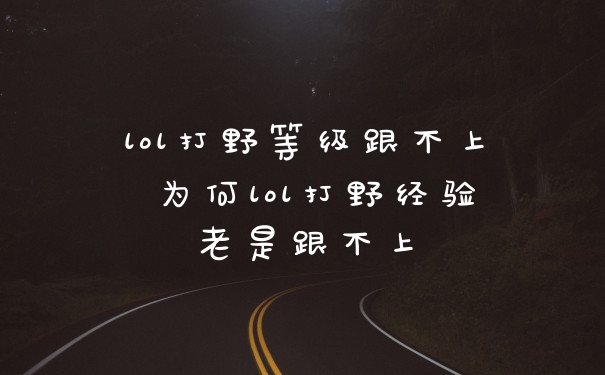 lol打野等级跟不上 为何lol打野经验老是跟不上