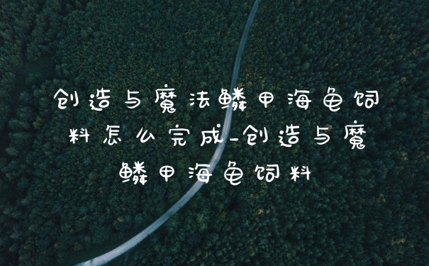 创造与魔法鳞甲海龟饲料怎么完成_创造与魔鳞甲海龟饲料