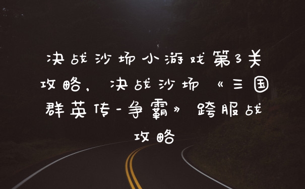 决战沙场小游戏第3关攻略，决战沙场《三国群英传-争霸》跨服战攻略