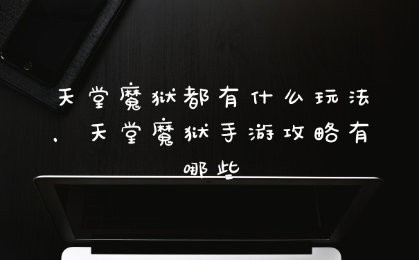 天堂魔狱都有什么玩法，天堂魔狱手游攻略有哪些