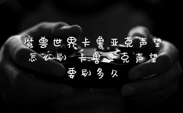 魔兽世界卡鲁亚克声望怎么刷 卡鲁亚克声望要刷多久