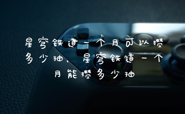 星穹铁道一个月可以攒多少抽，星穹铁道一个月能攒多少抽