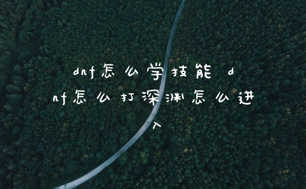 dnf怎么学技能 dnf怎么打深渊怎么进入