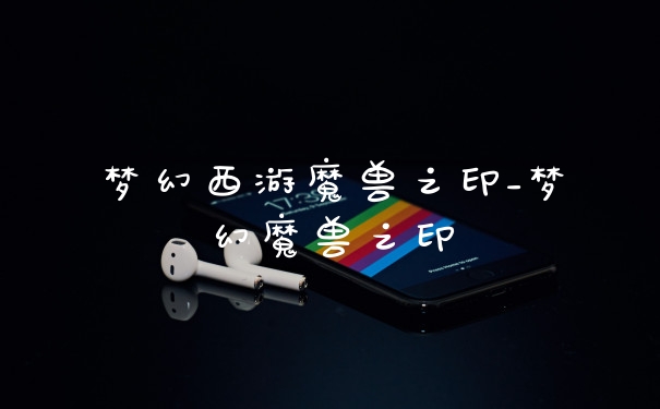 梦幻西游魔兽之印_梦幻魔兽之印