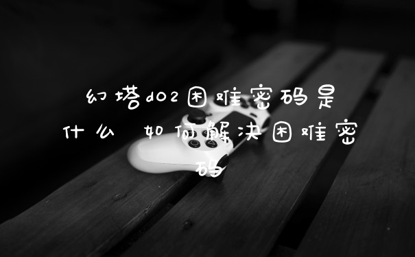 幻塔d02困难密码是什么 如何解决困难密码