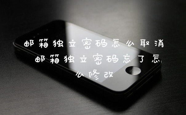 邮箱独立密码怎么取消 邮箱独立密码忘了怎么修改