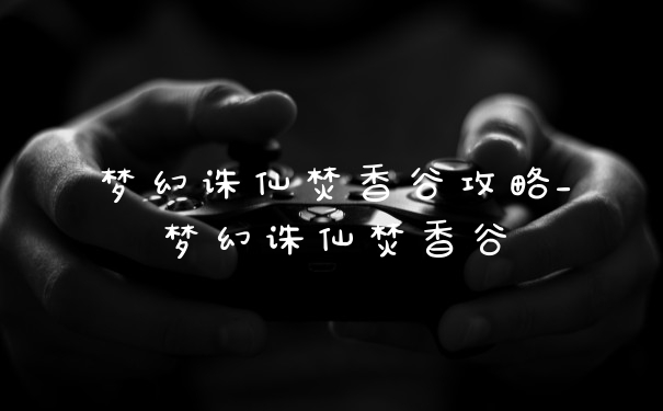 梦幻诛仙焚香谷攻略_梦幻诛仙焚香谷