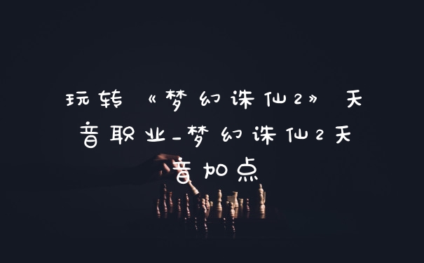 玩转《梦幻诛仙2》天音职业_梦幻诛仙2天音加点