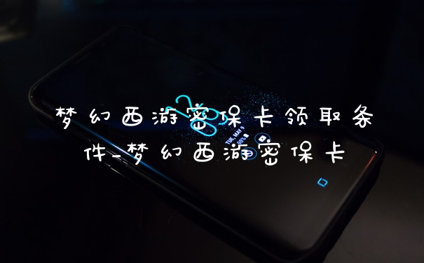 梦幻西游密保卡领取条件_梦幻西游密保卡