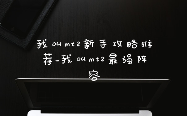 我叫mt2新手攻略推荐_我叫mt2最强阵容
