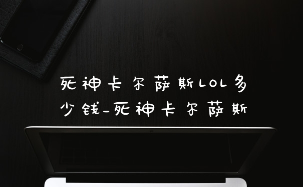 死神卡尔萨斯LOL多少钱_死神卡尔萨斯