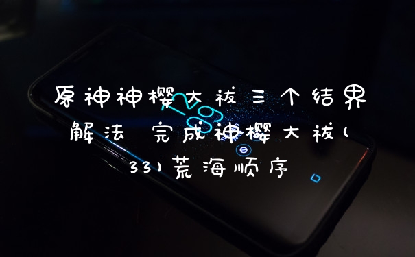 原神神樱大祓三个结界解法 完成神樱大祓(33)荒海顺序