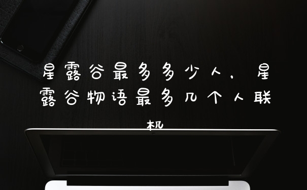 星露谷最多多少人，星露谷物语最多几个人联机
