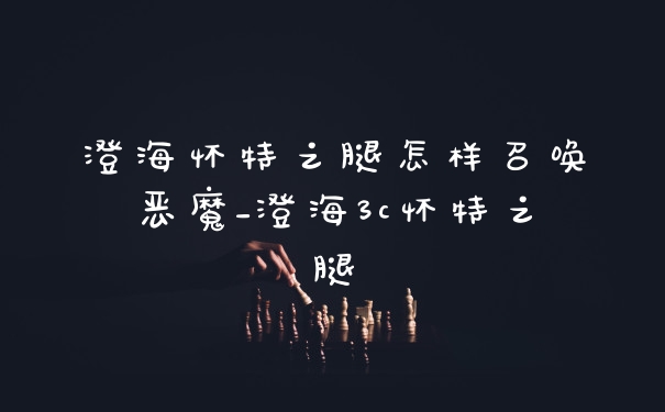 澄海怀特之腿怎样召唤恶魔_澄海3c怀特之腿