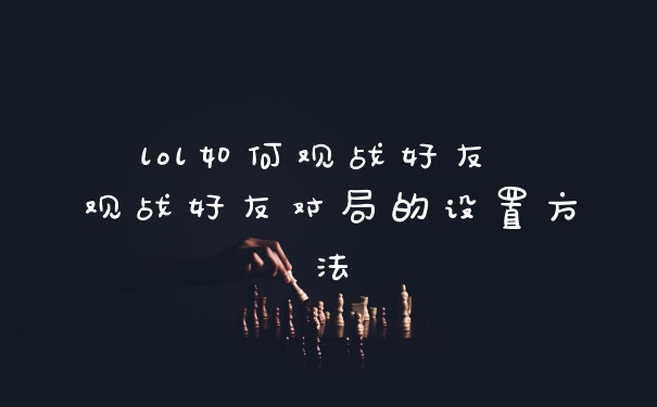 lol如何观战好友 观战好友对局的设置方法