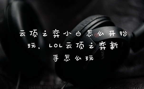 云顶之弈小白怎么开始玩，LOL云顶之弈新手怎么玩