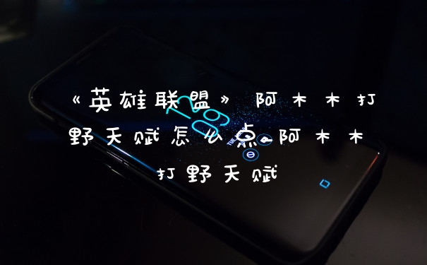 《英雄联盟》阿木木打野天赋怎么点_阿木木打野天赋