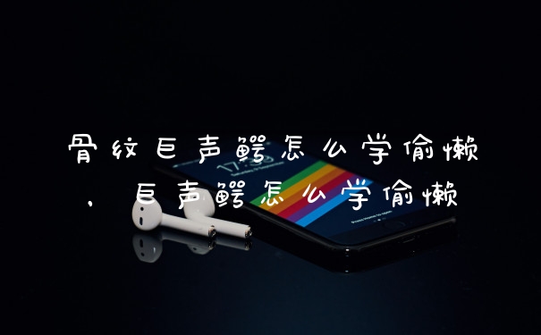 骨纹巨声鳄怎么学偷懒，巨声鳄怎么学偷懒