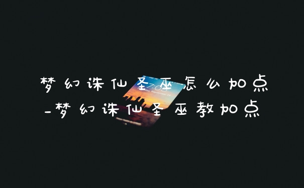 梦幻诛仙圣巫怎么加点_梦幻诛仙圣巫教加点