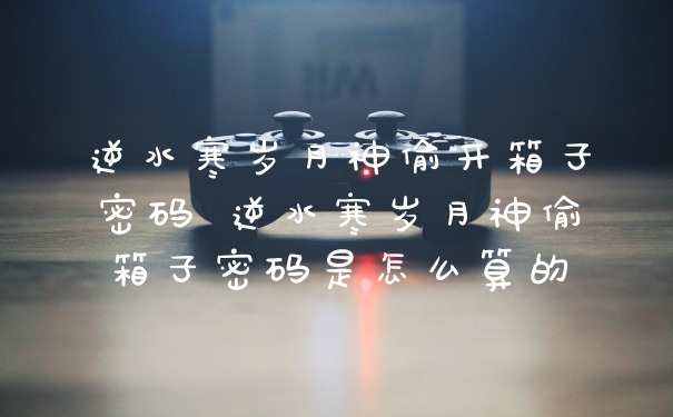逆水寒岁月神偷开箱子密码 逆水寒岁月神偷箱子密码是怎么算的