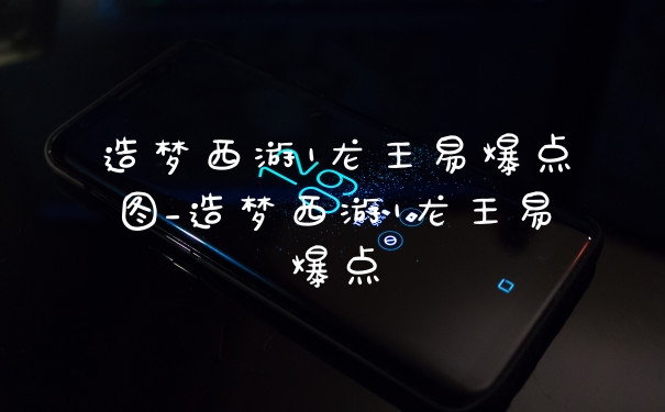 造梦西游1龙王易爆点图_造梦西游1龙王易爆点