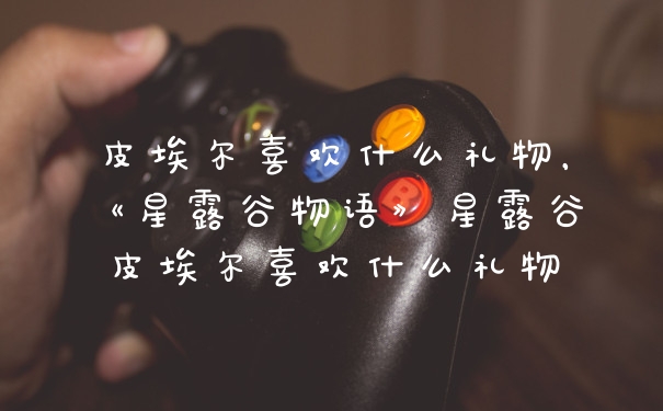 皮埃尔喜欢什么礼物,《星露谷物语》星露谷皮埃尔喜欢什么礼物