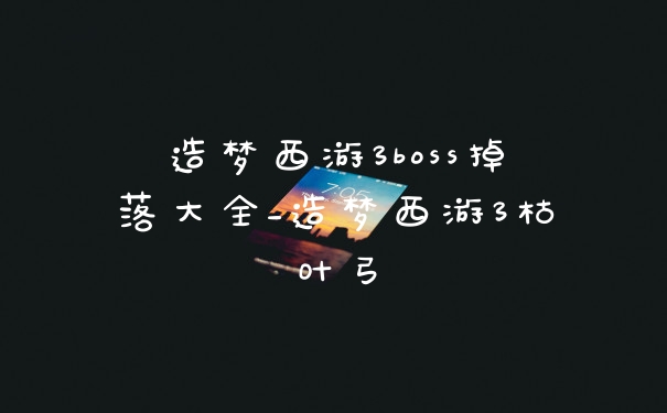 造梦西游3boss掉落大全_造梦西游3枯叶弓