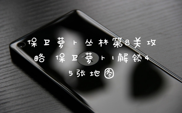 保卫萝卜丛林第8关攻略 保卫萝卜1解锁45张地图