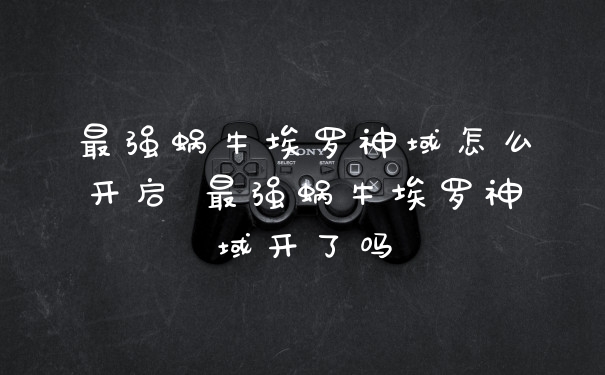 最强蜗牛埃罗神域怎么开启 最强蜗牛埃罗神域开了吗