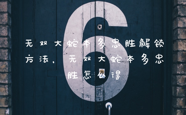 无双大蛇本多忠胜解锁方法，无双大蛇本多忠胜怎么得